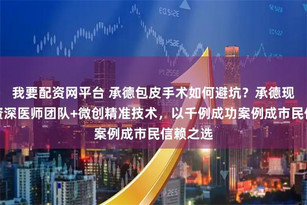 我要配资网平台 承德包皮手术如何避坑？承德现代医院资深医师团队+微创精准技术，以千例成功案例成市民信赖之选