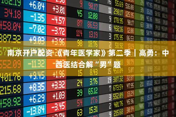 南京开户配资 《青年医学家》第二季｜高勇：中西医结合解“男”题