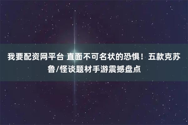 我要配资网平台 直面不可名状的恐惧！五款克苏鲁/怪谈题材手游震撼盘点