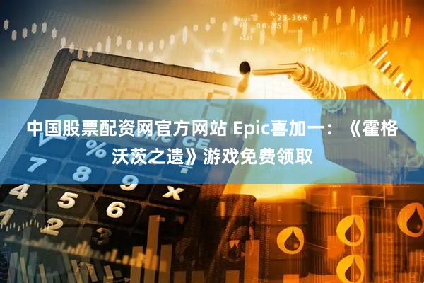 中国股票配资网官方网站 Epic喜加一：《霍格沃茨之遗》游戏免费领取