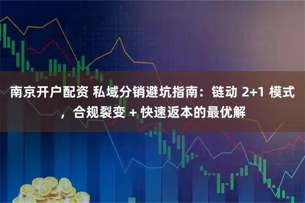 南京开户配资 私域分销避坑指南：链动 2+1 模式，合规裂变 + 快速返本的最优解