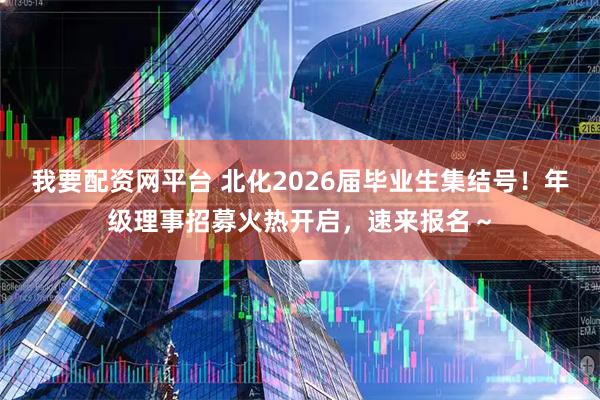 我要配资网平台 北化2026届毕业生集结号！年级理事招募火热开启，速来报名～