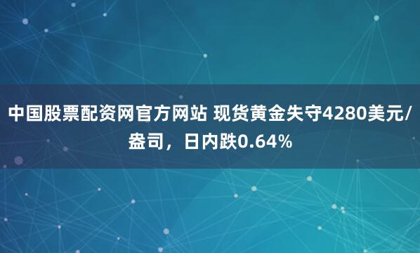 中国股票配资网官方网站 现货黄金失守4280美元/盎司，日内跌0.64%