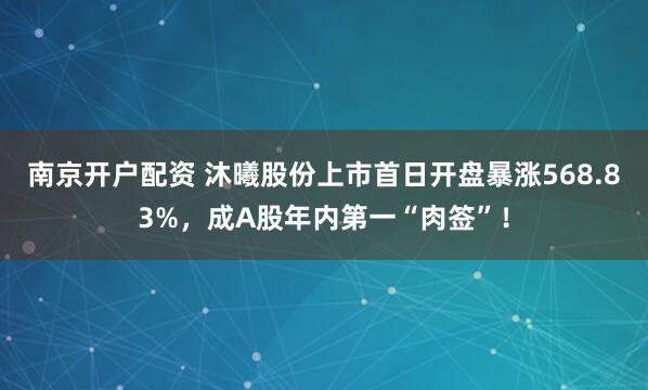 南京开户配资 沐曦股份上市首日开盘暴涨568.83%，成A股年内第一“肉签”！