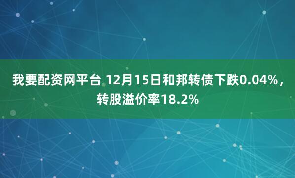 我要配资网平台 12月15日和邦转债下跌0.04%,转股溢价率18.2%