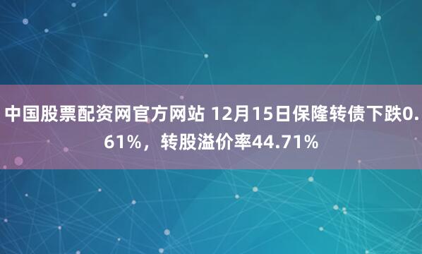 中国股票配资网官方网站 12月15日保隆转债下跌0.61%，转股溢价率44.71%