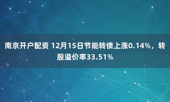 南京开户配资 12月15日节能转债上涨0.14%，转股溢价率33.51%