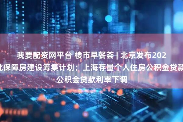 我要配资网平台 楼市早餐荟 | 北京发布2025年第三批保障房建设筹集计划；上海存量个人住房公积金贷款利率下调