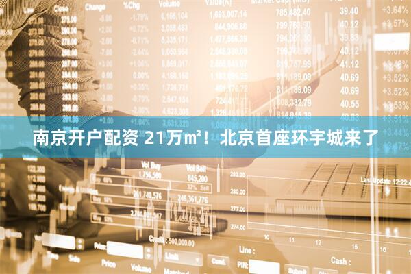 南京开户配资 21万㎡！北京首座环宇城来了