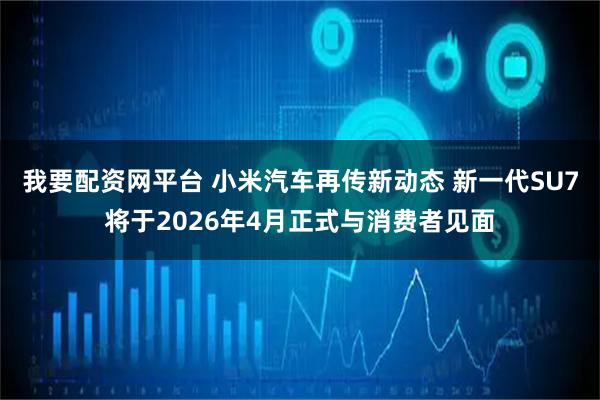 我要配资网平台 小米汽车再传新动态 新一代SU7将于2026年4月正式与消费者见面