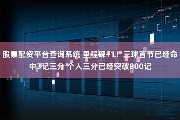 股票配资平台查询系统 里程碑+1！三球首节已经命中3记三分 个人三分已经突破800记
