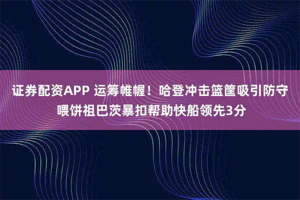 证券配资APP 运筹帷幄！哈登冲击篮筐吸引防守 喂饼祖巴茨暴扣帮助快船领先3分