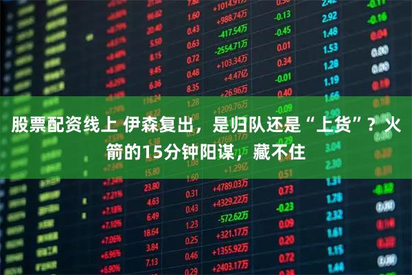 股票配资线上 伊森复出，是归队还是“上货”？火箭的15分钟阳谋，藏不住