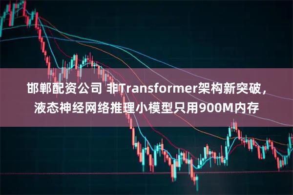 邯郸配资公司 非Transformer架构新突破，液态神经网络推理小模型只用900M内存