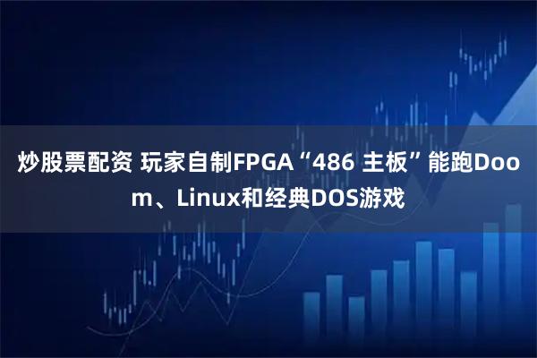 炒股票配资 玩家自制FPGA“486 主板”能跑Doom、Linux和经典DOS游戏