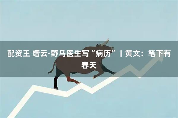 配资王 缙云·野马医生写“病历”丨黄文：笔下有春天