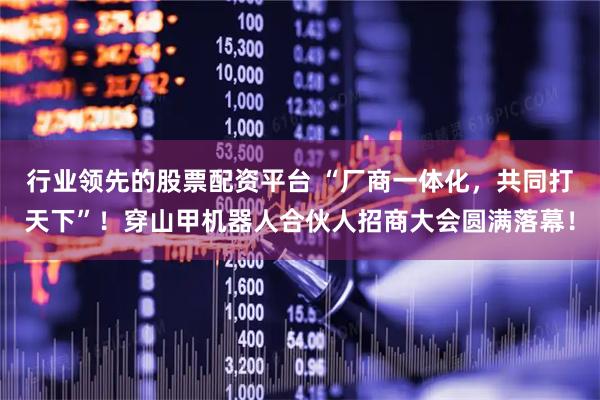 行业领先的股票配资平台 “厂商一体化，共同打天下”！穿山甲机器人合伙人招商大会圆满落幕！