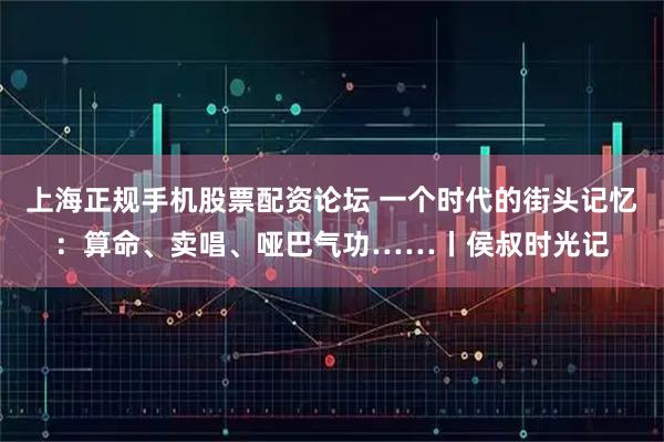 上海正规手机股票配资论坛 一个时代的街头记忆：算命、卖唱、哑巴气功……丨侯叔时光记