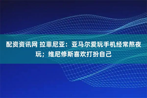 配资资讯网 拉菲尼亚：亚马尔爱玩手机经常熬夜玩；维尼修斯喜欢打扮自己