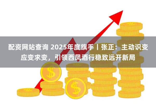 配资网站查询 2025年度旗手丨张正：主动识变应变求变，引领西凤酒行稳致远开新局