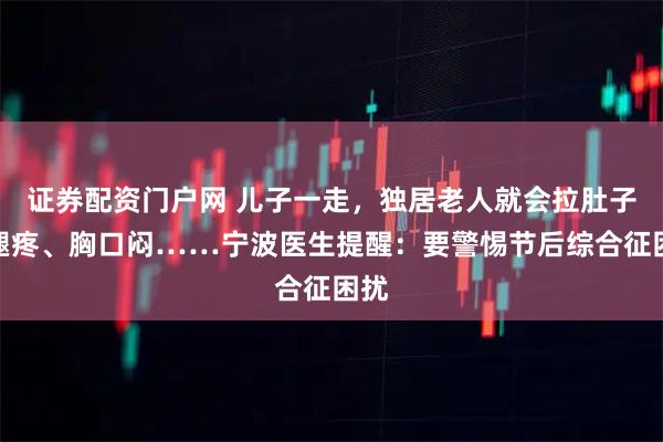 证券配资门户网 儿子一走，独居老人就会拉肚子、腿疼、胸口闷……宁波医生提醒：要警惕节后综合征困扰