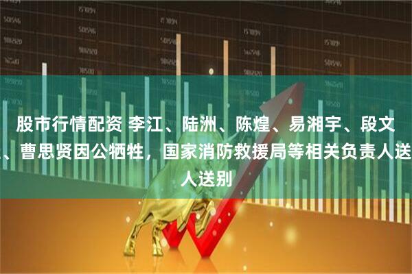 股市行情配资 李江、陆洲、陈煌、易湘宇、段文圭、曹思贤因公牺牲，国家消防救援局等相关负责人送别