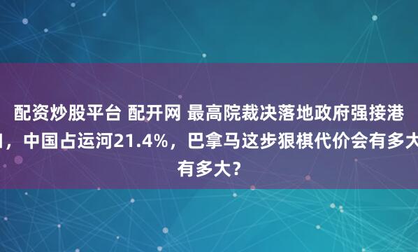 配资炒股平台 配开网 最高院裁决落地政府强接港口，中国占运河21.4%，巴拿马这步狠棋代价会有多大？