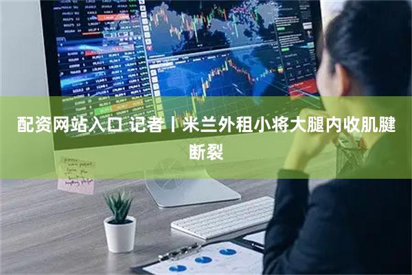 配资网站入口 记者丨米兰外租小将大腿内收肌腱断裂