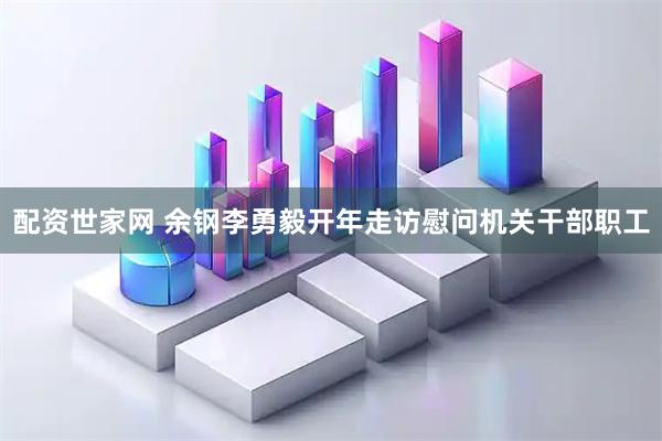 配资世家网 余钢李勇毅开年走访慰问机关干部职工