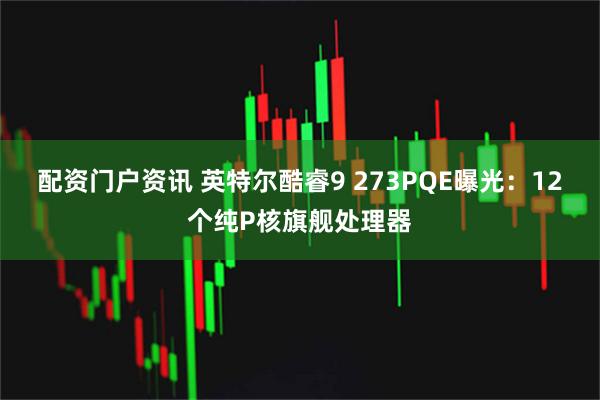 配资门户资讯 英特尔酷睿9 273PQE曝光：12个纯P核旗舰处理器
