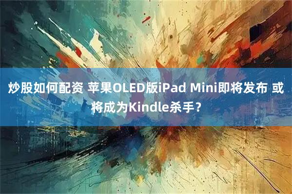 炒股如何配资 苹果OLED版iPad Mini即将发布 或将成为Kindle杀手？