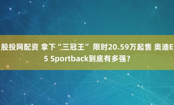股投网配资 拿下“三冠王” 限时20.59万起售 奥迪E5 Sportback到底有多强？
