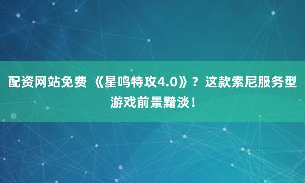 配资网站免费 《星鸣特攻4.0》？这款索尼服务型游戏前景黯淡！
