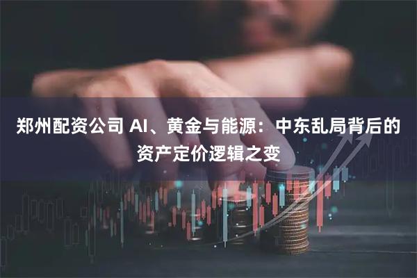 郑州配资公司 AI、黄金与能源：中东乱局背后的资产定价逻辑之变