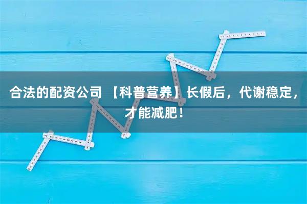 合法的配资公司 【科普营养】长假后，代谢稳定，才能减肥！