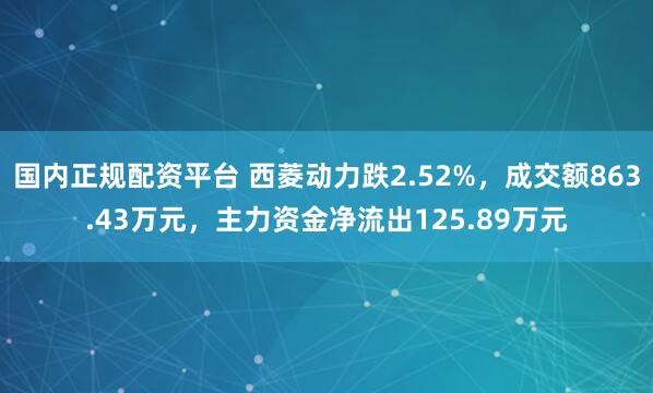 国内正规配资平台 西菱动力跌2.52%，成交额863.43万元，主力资金净流出125.89万元