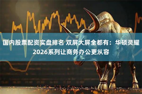 国内股票配资实盘排名 双屏大屏全都有：华硕灵耀2026系列让商务办公更从容