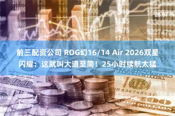 前三配资公司 ROG幻16/14 Air 2026双星闪耀：这就叫大道至简！25小时续航太猛