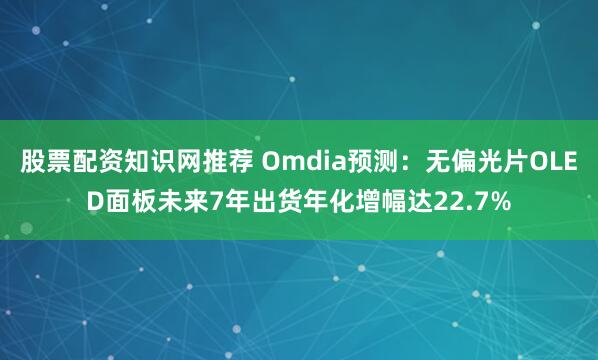 股票配资知识网推荐 Omdia预测：无偏光片OLED面板未来7年出货年化增幅达22.7%