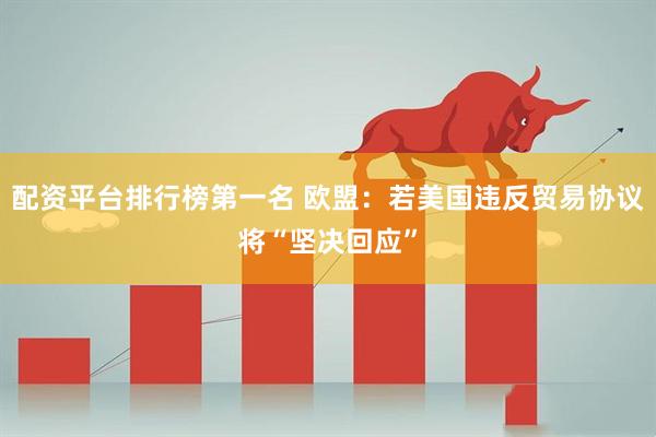 配资平台排行榜第一名 欧盟：若美国违反贸易协议将“坚决回应”