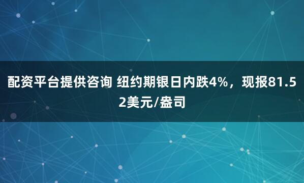 配资平台提供咨询 纽约期银日内跌4%，现报81.52美元/盎司