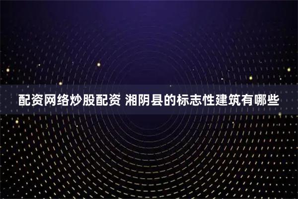 配资网络炒股配资 湘阴县的标志性建筑有哪些