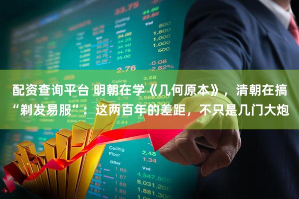 配资查询平台 明朝在学《几何原本》,清朝在搞“剃发易服”:这两百年的差距,不只是几门大炮