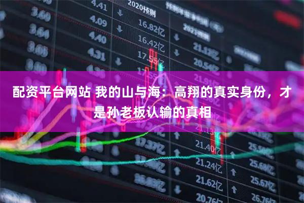 配资平台网站 我的山与海：高翔的真实身份，才是孙老板认输的真相