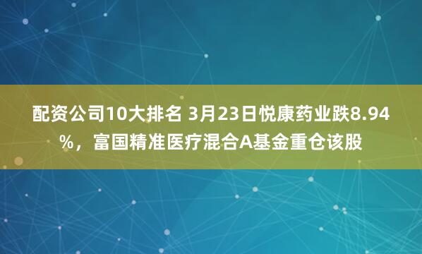 配资公司10大排名 3月23日悦康药业跌8.94%,富国精准医疗混合A基金重仓该股