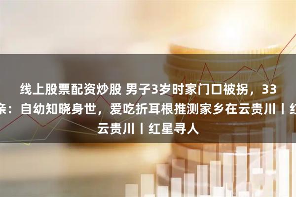 线上股票配资炒股 男子3岁时家门口被拐，33年后认亲：自幼知晓身世，爱吃折耳根推测家乡在云贵川丨红星寻人