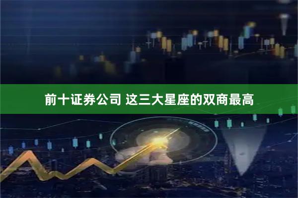前十证券公司 这三大星座的双商最高