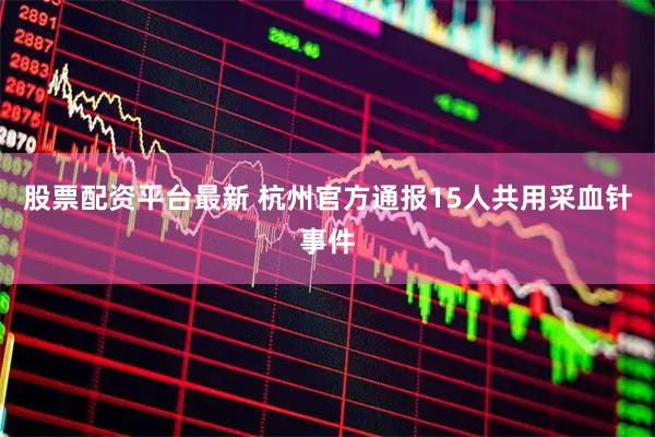 股票配资平台最新 杭州官方通报15人共用采血针事件