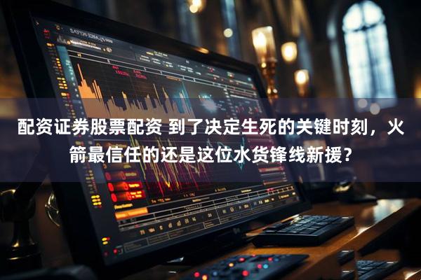 配资证券股票配资 到了决定生死的关键时刻，火箭最信任的还是这位水货锋线新援？