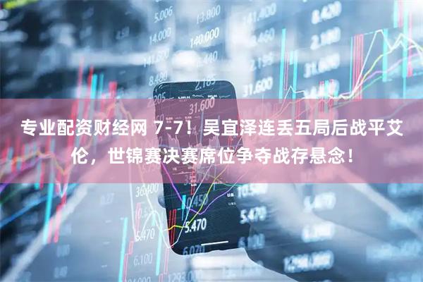 专业配资财经网 7-7！吴宜泽连丢五局后战平艾伦，世锦赛决赛席位争夺战存悬念！